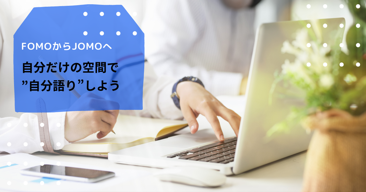 FOMOからJOMOへ。自分だけの空間で”自分語り”しよう