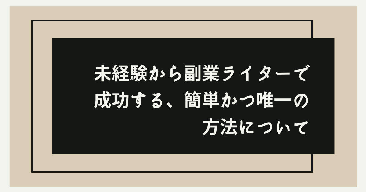 未経験から副業ライターで成功する、簡単かつ唯一の方法について