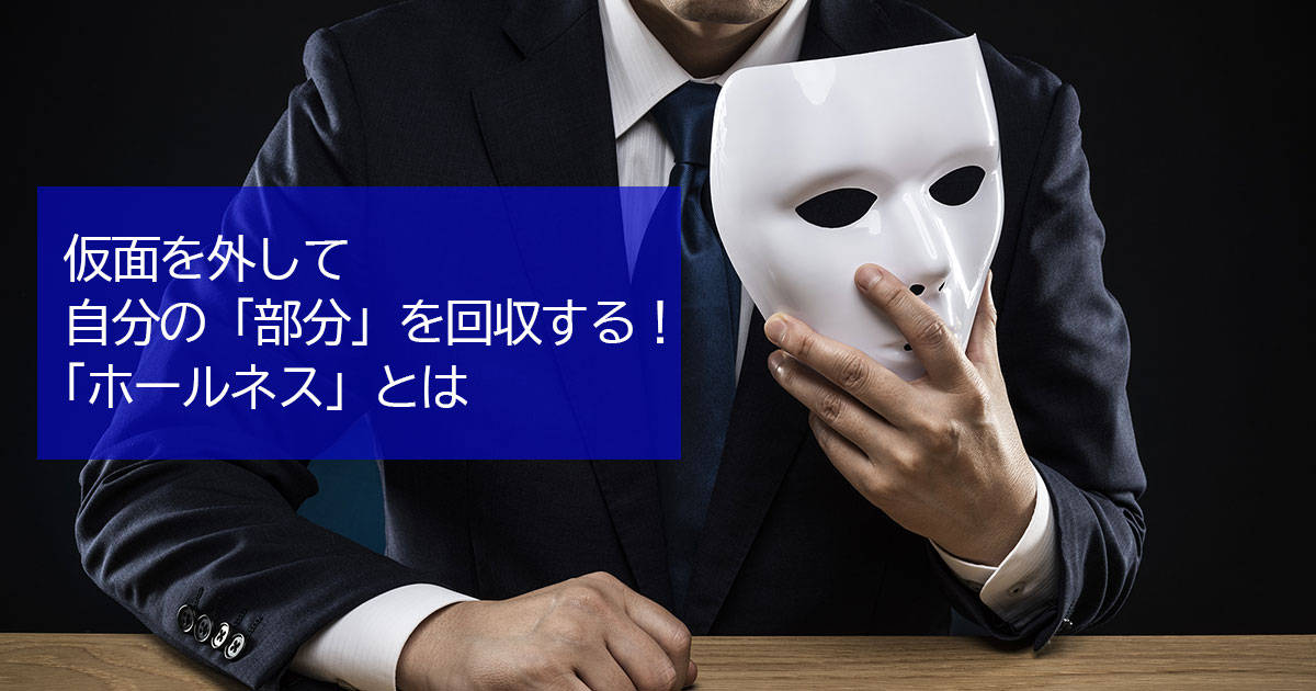 仮面を外して自分の「部分」を回収する！　「ホールネス」とは？