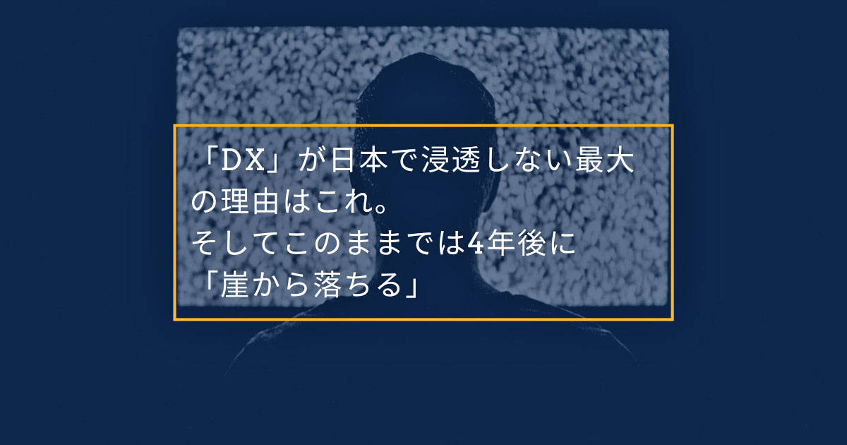 「DX」が日本で浸透しない最大の理由はこれ。そしてこのままでは4年後に「崖から落ちる」