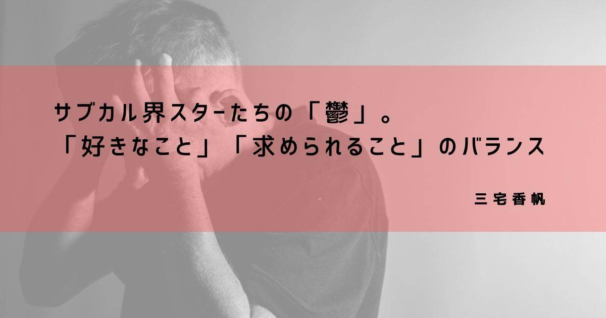 サブカル界スターたちの「鬱」。「好きなこと」と「求められること」のバランス
