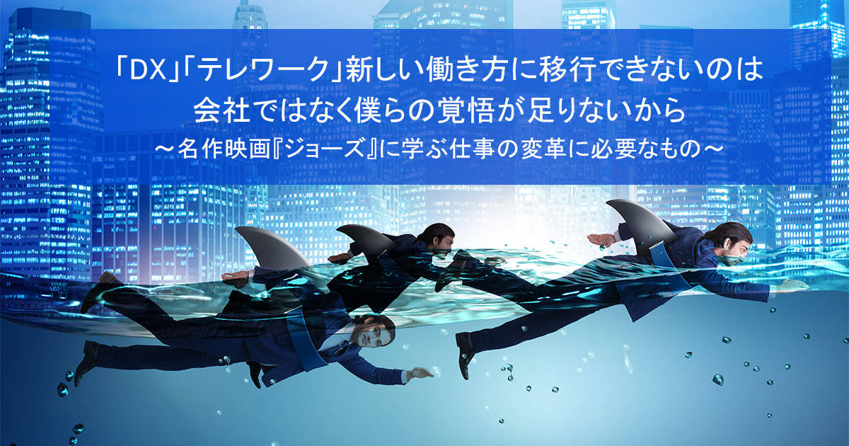 「DX」「テレワーク」新しい働き方に移行できないのは会社ではなく僕らの覚悟が足りないから~名作映画『ジョーズ』に学ぶ仕事の変革に必要なもの～