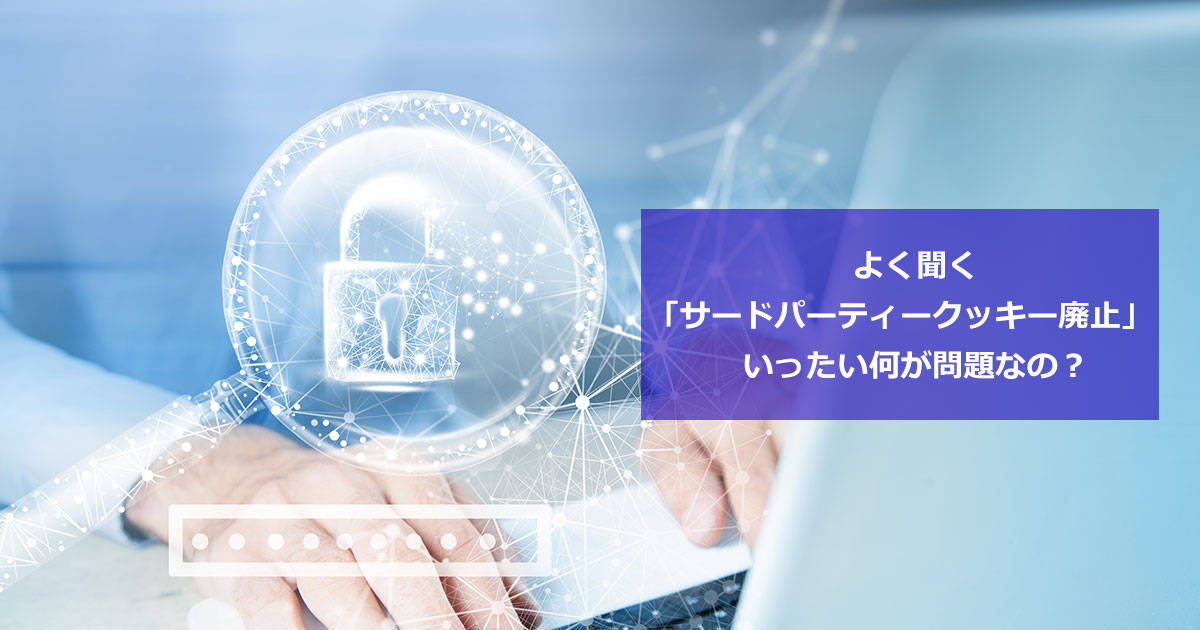 よく聞く「サードパーティークッキー廃止」いったい何が問題なの？