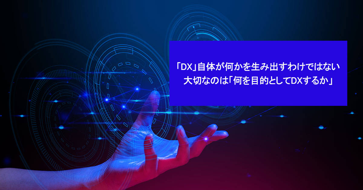 「DX」自体が何かを生み出すわけではない 大切なのは「何を目的としてDXするか」