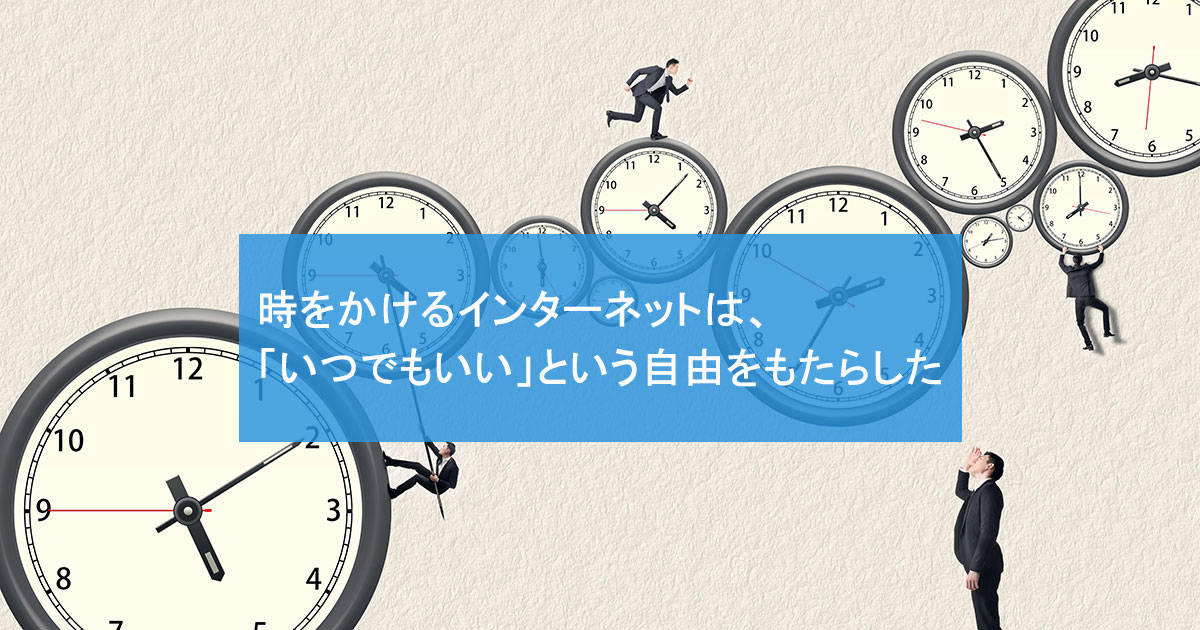 時をかけるインターネットは、「いつでもいい」という自由をもたらした