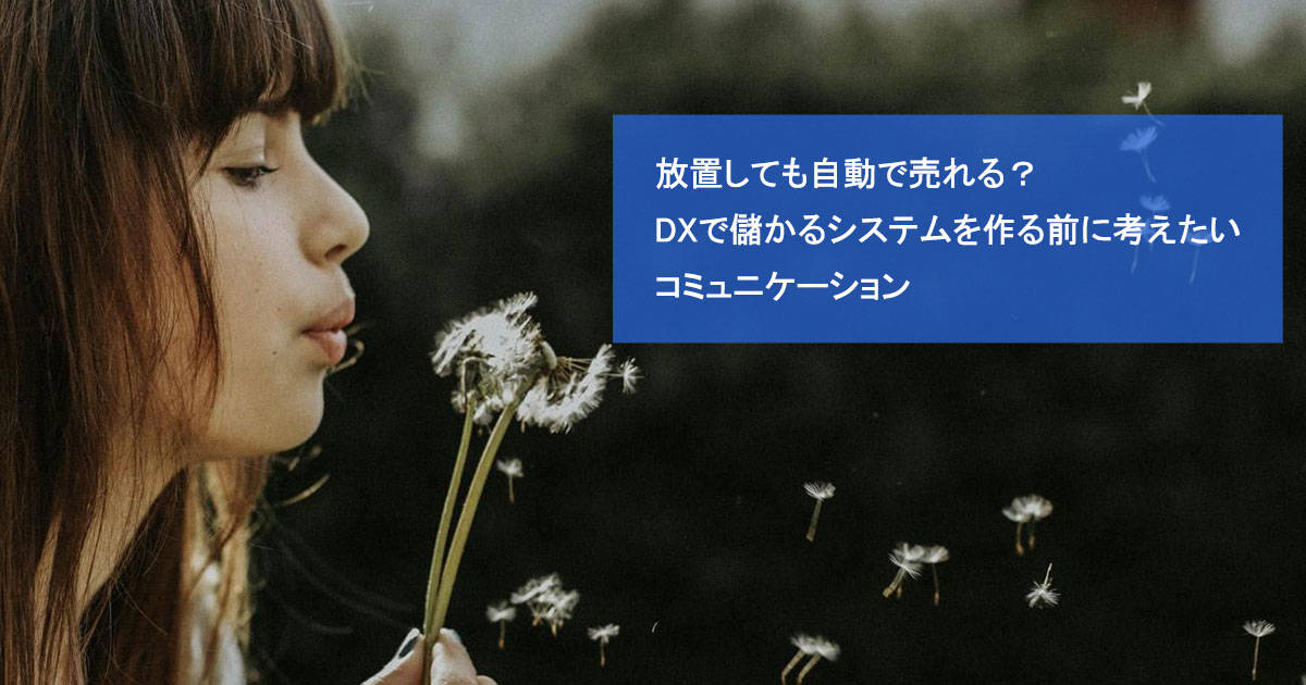 放置しても自動で売れる？DXで儲かるシステムを作る前に考えたいコミュニケーション