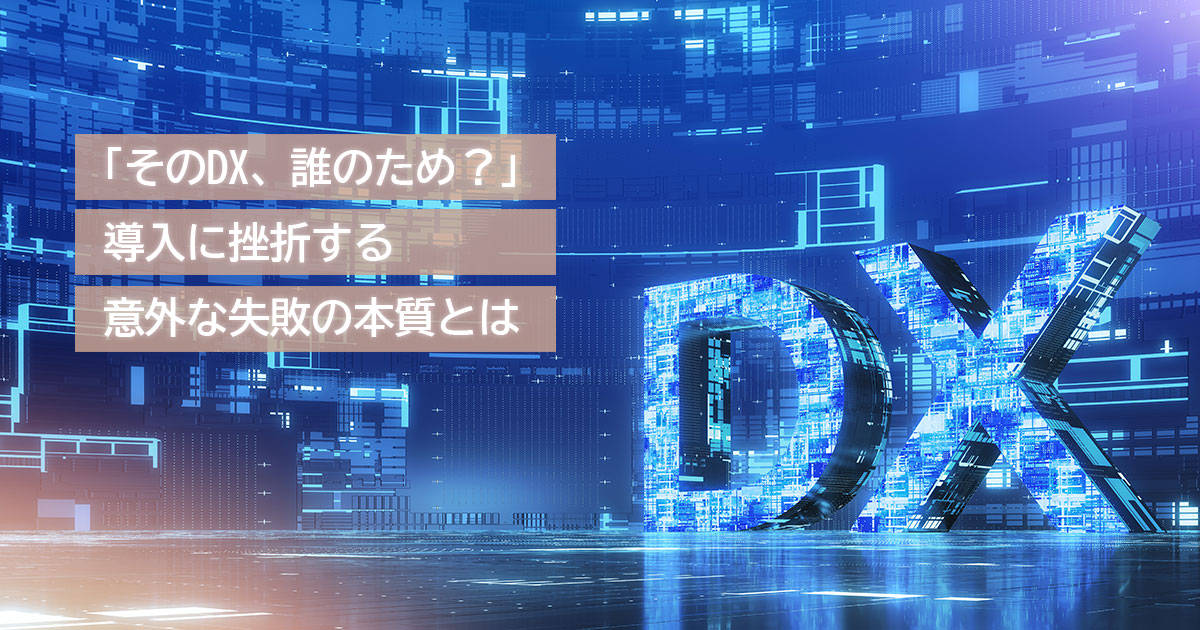 「そのDX、誰のため？」導入に挫折する意外な失敗の本質とは