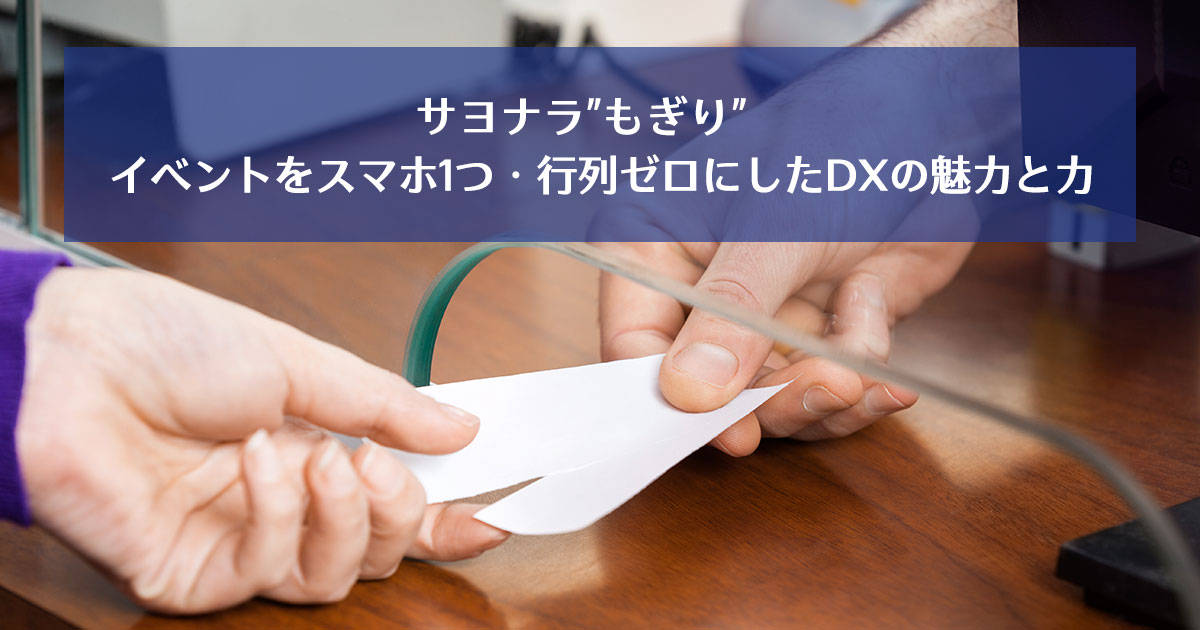 サヨナラ”もぎり”　イベントをスマホ1つ・行列ゼロにしたDXの魅力と力