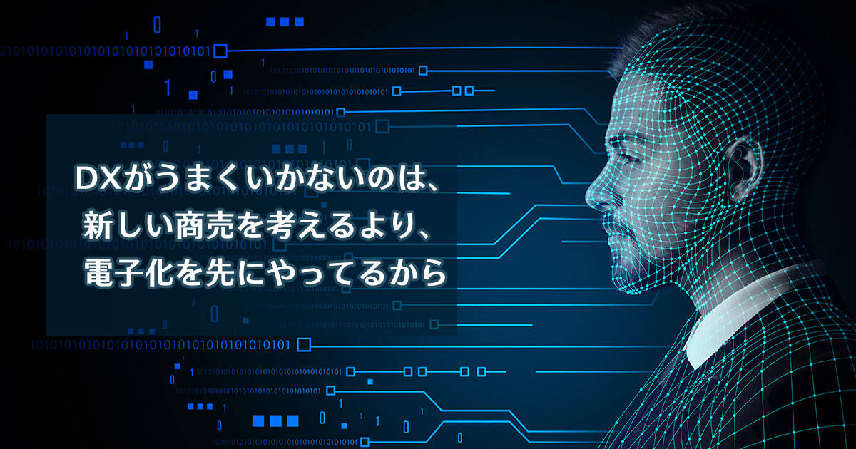 DXがうまくいかないのは、新しい商売を考えるより、電子化を先にやってるから