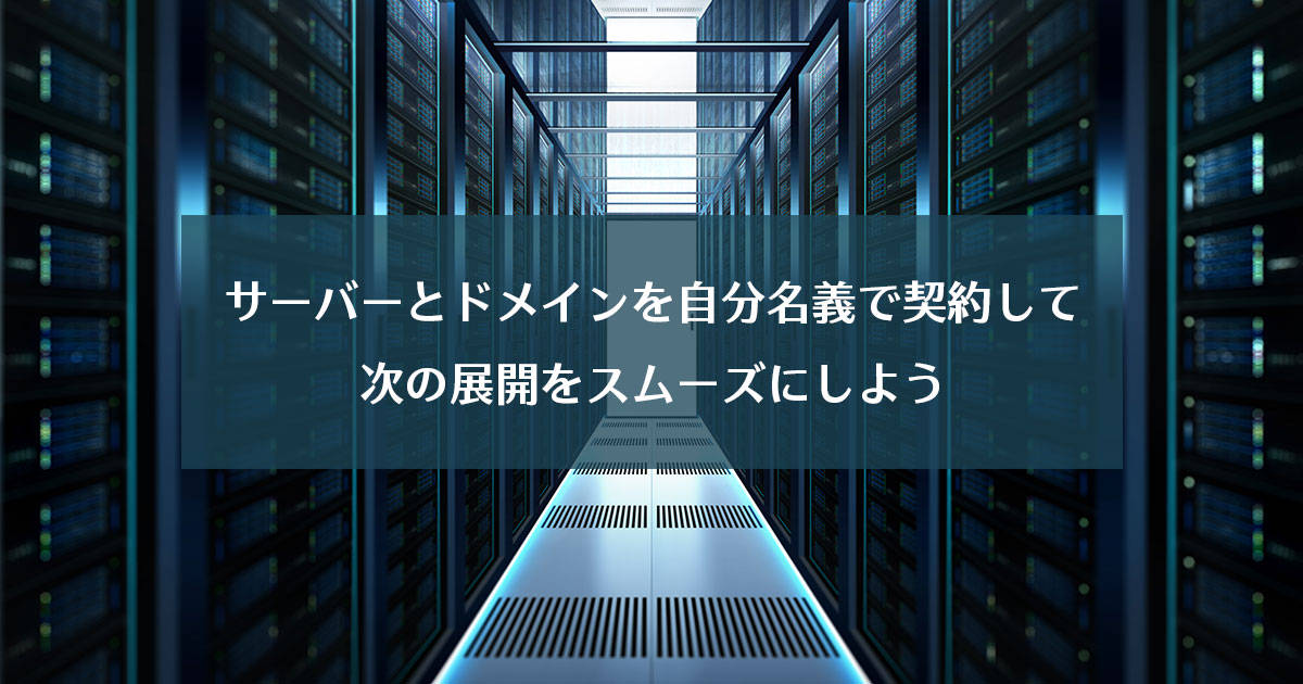 サーバーとドメインを自分名義で契約して次の展開をスムーズにしよう